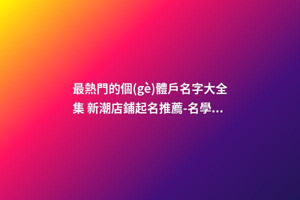 最熱門的個(gè)體戶名字大全集 新潮店鋪起名推薦-名學(xué)網(wǎng)-第1張-店鋪起名-玄機(jī)派